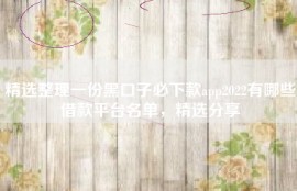 精选整理一份黑口子必下款app2022有哪些借款平台名单，精选分享
