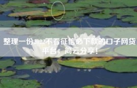 整理一份2022不看征信必下款的口子网贷平台，简云分享！
