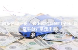 网贷名单一览，必下款的网贷口子2022网贷平台，拿走不谢
