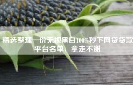 精选整理一份无视黑白100%秒下网贷贷款平台名单，拿走不谢