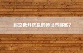 跳空低开洗盘的特征有哪些？