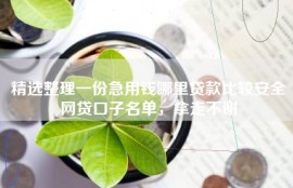 精选整理一份急用钱哪里贷款比较安全网贷口子名单，拿走不谢