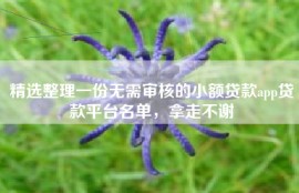 精选整理一份无需审核的小额贷款app贷款平台名单，拿走不谢