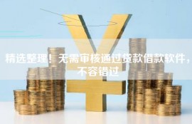 精选整理！无需审核通过贷款借款软件，不容错过
