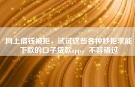 网上借钱被拒，试试这些各种秒拒求能下款的口子贷款app，不容错过
