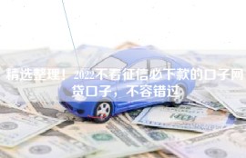 精选整理！2022不看征信必下款的口子网贷口子，不容错过