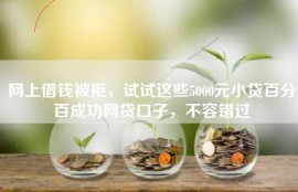 网上借钱被拒，试试这些5000元小贷百分百成功网贷口子，不容错过
