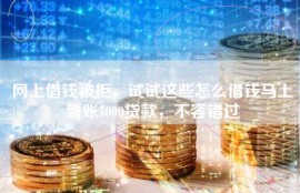 网上借钱被拒，试试这些怎么借钱马上到账5000贷款，不容错过