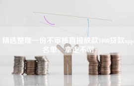 精选整理一份不审核直接放款1000贷款app名单，拿走不谢