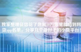 独家整理征信花了急需10万哪里能借到网贷app名单，分享几个最好下的小贷平台！