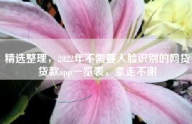 精选整理，2022年不需要人脸识别的网贷贷款app一览表，拿走不谢
