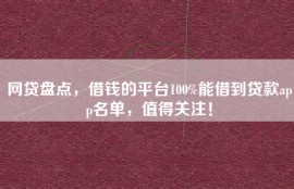 网贷盘点，借钱的平台100%能借到贷款app名单，值得关注！