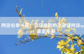 网贷名单一览，立马放款的小额贷网贷app，拿走不谢