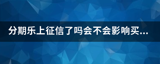 分期乐上征信了吗会不会影响买房贷款