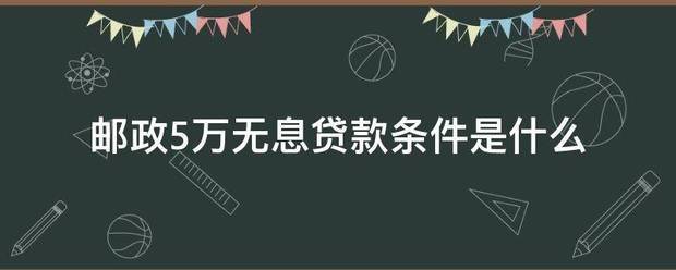 邮政5万无息贷款条件是什么