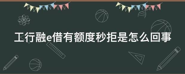 工行融e借有额度秒拒是怎么回事