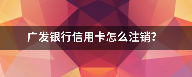 广发银行信用卡怎么注销？