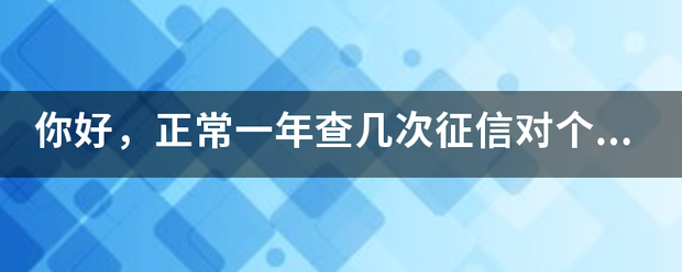你好，正常一年查几次征信对个人信用没有影响？