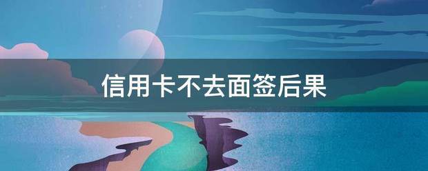 信用卡不去面签后果
