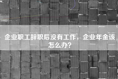 企业职工辞职后没有工作，企业年金该怎么办？