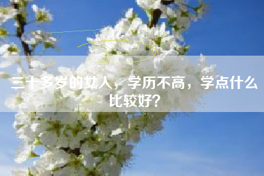 三十多岁的女人，学历不高，学点什么比较好？