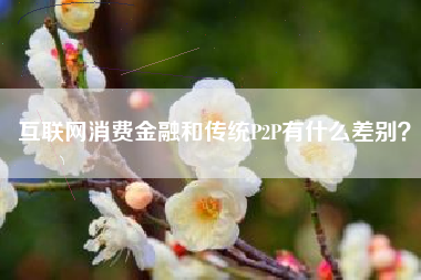 互联网消费金融和传统P2P有什么差别？