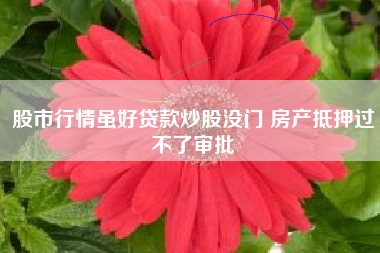 股市行情虽好贷款炒股没门 房产抵押过不了审批
