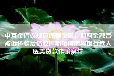 中互金倡议规范医美金融，即科金融曾被诉还款后仍收逾期短信南粤银行卷入医美贷款诈骗案件
