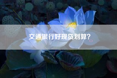交通银行好现贷划算？