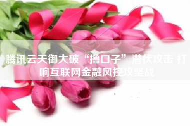 腾讯云天御大破“撸口子”潜伏攻击 打响互联网金融风控攻坚战