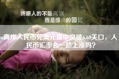 离岸人民币兑美元盘中突破6.69关口，人民币汇率会一路上涨吗？