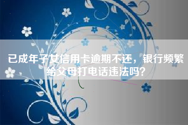 已成年子女信用卡逾期不还，银行频繁给父母打电话违法吗？