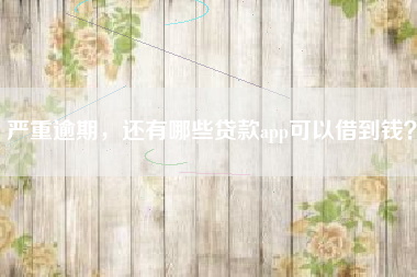 严重逾期，还有哪些贷款app可以借到钱？