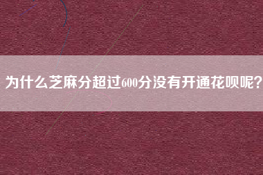 为什么芝麻分超过600分没有开通花呗呢？