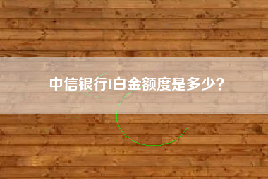 中信银行I白金额度是多少？