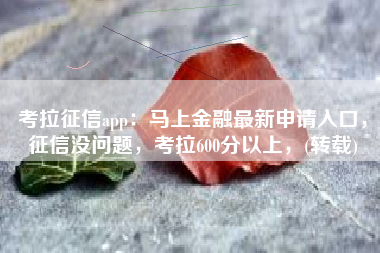 考拉征信app：马上金融最新申请入口，征信没问题，考拉600分以上，(转载)