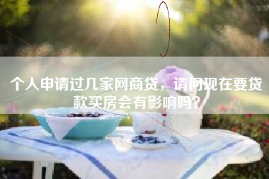 个人申请过几家网商贷，请问现在要贷款买房会有影响吗？