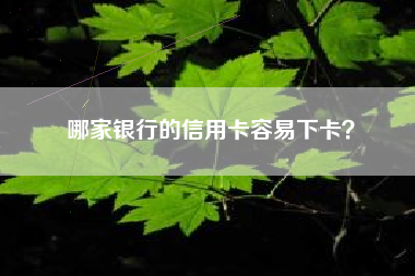 哪家银行的信用卡容易下卡？