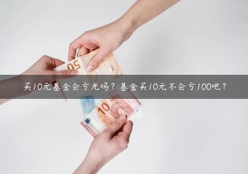 买10元基金会亏光吗？基金买10元不会亏100吧？