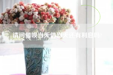 请问借呗当天借当天还有利息吗?