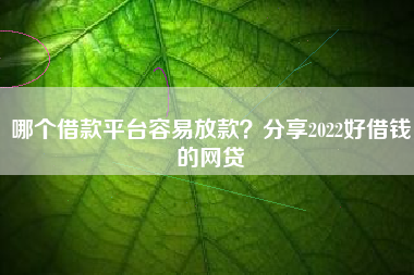 哪个借款平台容易放款？分享2022好借钱的网贷