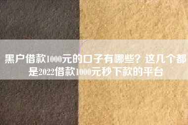 黑户借款1000元的口子有哪些？这几个都是2022借款1000元秒下款的平台