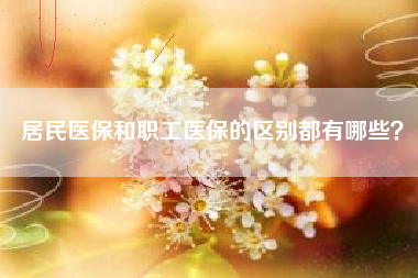 居民医保和职工医保的区别都有哪些？