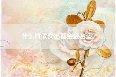 什么时候卖出基金最合适？