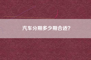 汽车分期多少期合适？