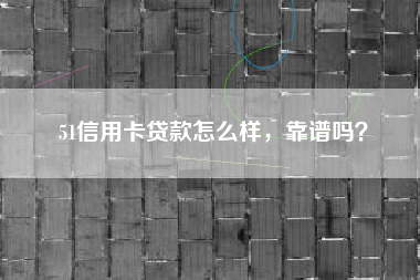 51信用卡贷款怎么样，靠谱吗？