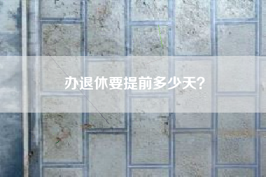 办退休要提前多少天？