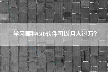 学习哪种CAD软件可以月入过万？