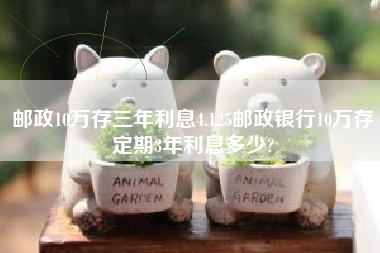 邮政10万存三年利息4.125邮政银行10万存定期3年利息多少?