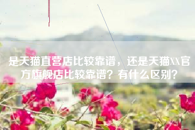 是天猫直营店比较靠谱，还是天猫XX官方旗舰店比较靠谱？有什么区别？